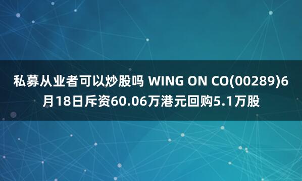 私募从业者可以炒股吗 WING ON CO(00289)6月18日斥资60.06万港元回购5.1万股