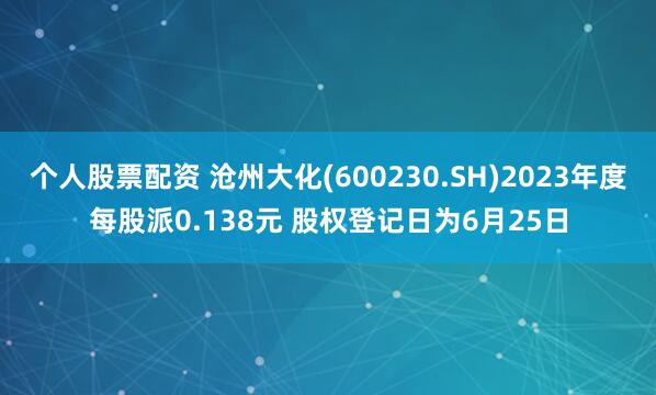 个人股票配资 沧州大化(600230.SH)2023年度每股派0.138元 股权登记日为6月25日