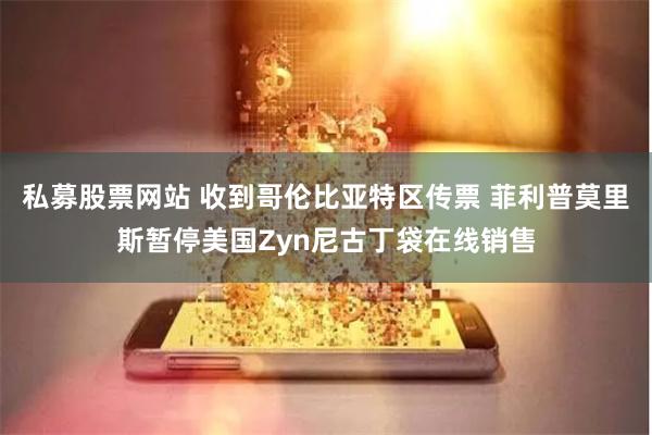 私募股票网站 收到哥伦比亚特区传票 菲利普莫里斯暂停美国Zyn尼古丁袋在线销售