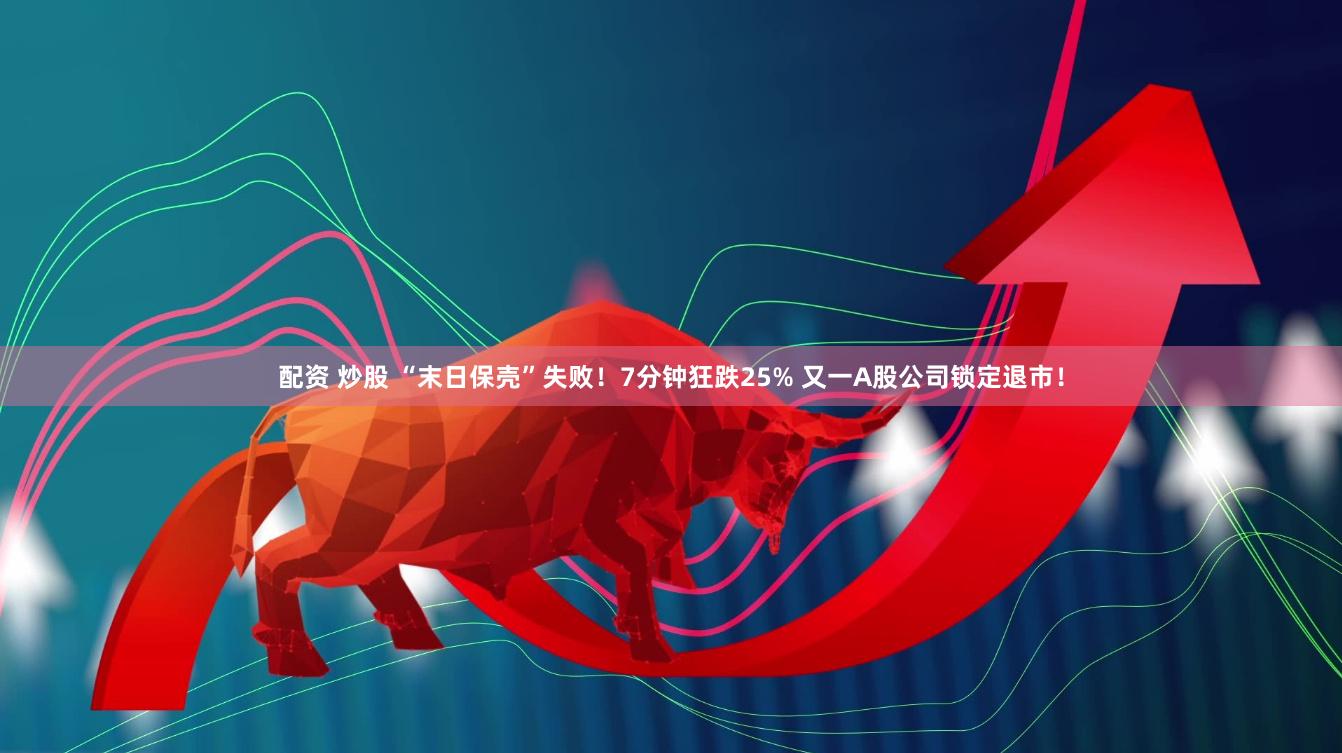 配资 炒股 “末日保壳”失败！7分钟狂跌25% 又一A股公司锁定退市！
