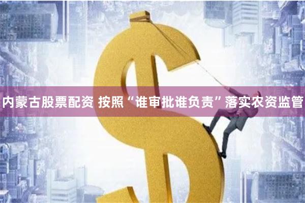内蒙古股票配资 按照“谁审批谁负责”落实农资监管