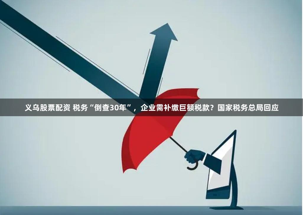 义乌股票配资 税务“倒查30年”，企业需补缴巨额税款？国家税务总局回应