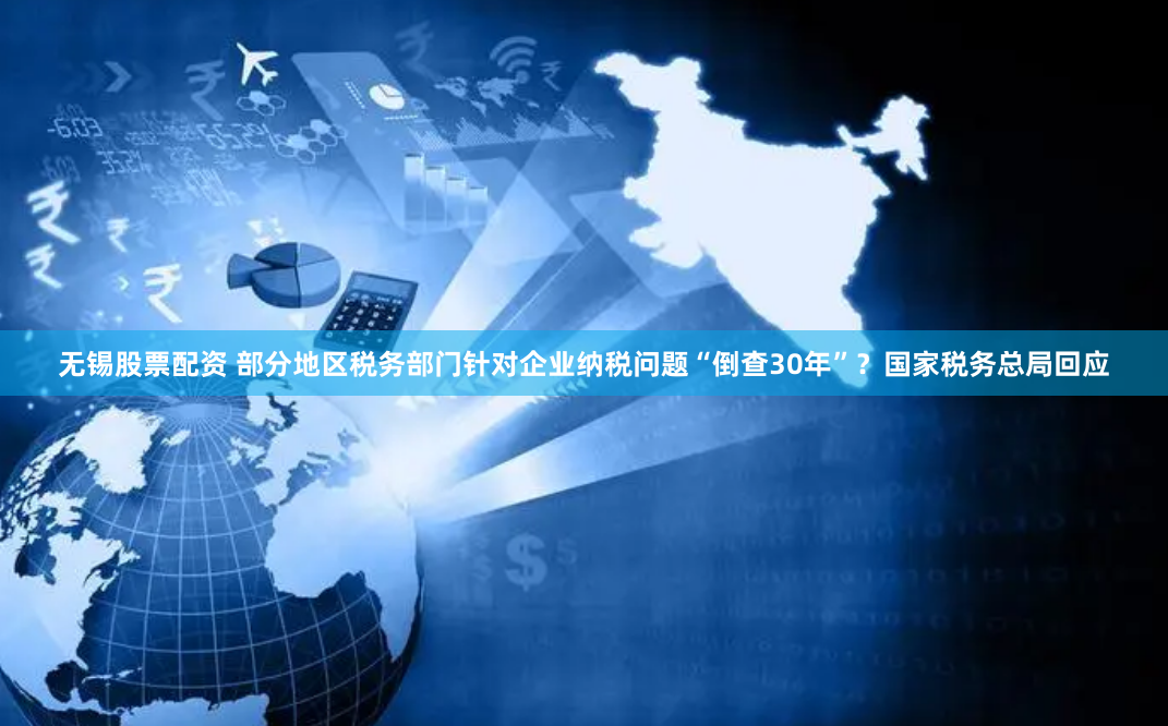 无锡股票配资 部分地区税务部门针对企业纳税问题“倒查30年”？国家税务总局回应