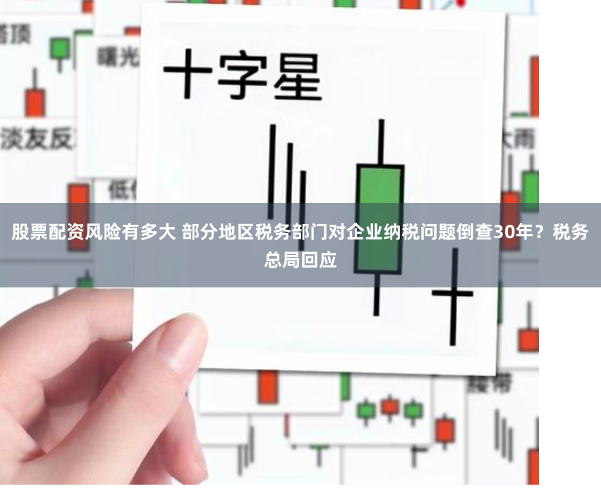 股票配资风险有多大 部分地区税务部门对企业纳税问题倒查30年？税务总局回应