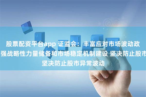 股票配资平台app 证监会：丰富应对市场波动政策工具 加强战略性力量储备和市场稳定机制建设 坚决防止股市异常波动