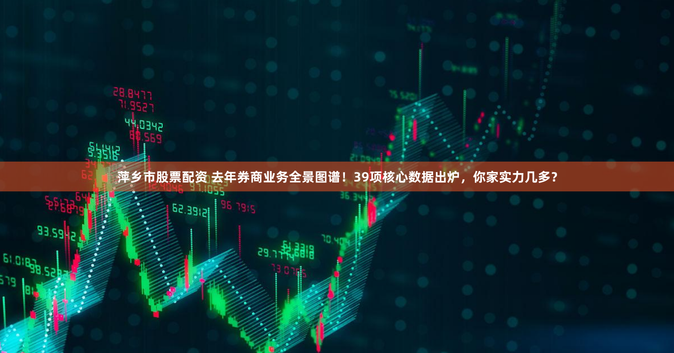 萍乡市股票配资 去年券商业务全景图谱！39项核心数据出炉，你家实力几多？