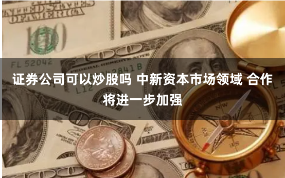 证券公司可以炒股吗 中新资本市场领域 合作将进一步加强
