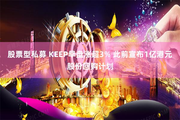 股票型私募 KEEP早盘涨超3% 此前宣布1亿港元股份回购计划