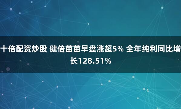 十倍配资炒股 健倍苗苗早盘涨超5% 全年纯利同比增长128.51%