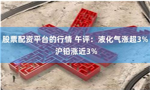 股票配资平台的行情 午评：液化气涨超3% 沪铅涨近3%