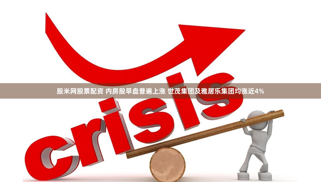 股米网股票配资 内房股早盘普遍上涨 世茂集团及雅居乐集团均涨近4%