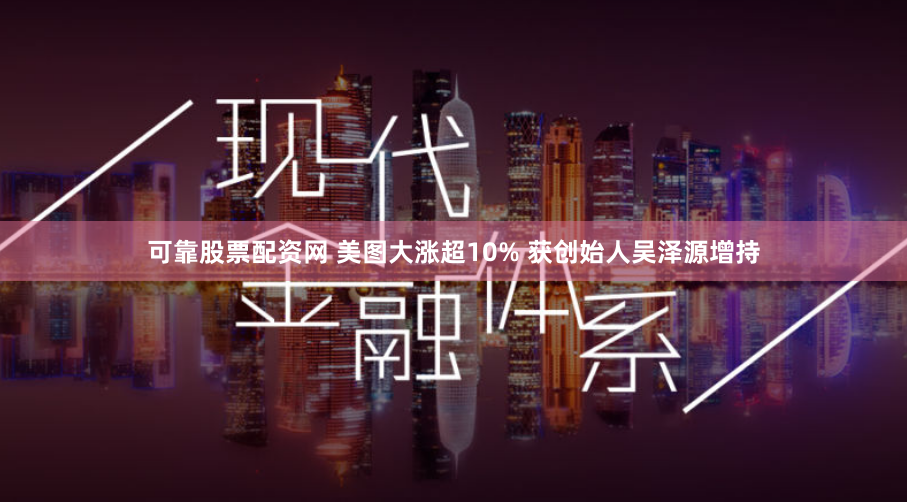 可靠股票配资网 美图大涨超10% 获创始人吴泽源增持