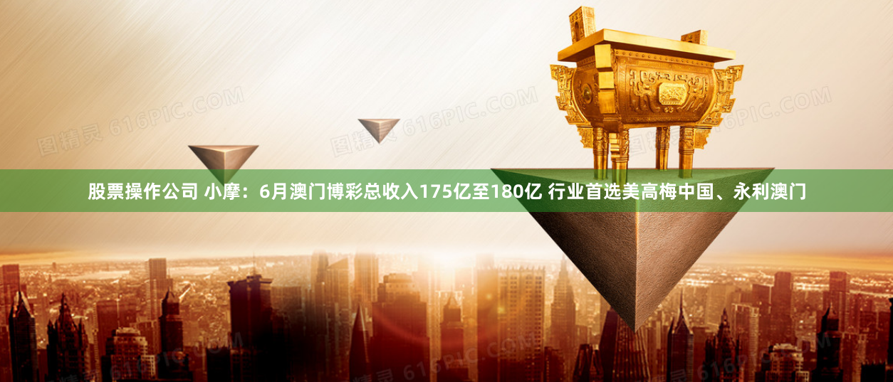 股票操作公司 小摩：6月澳门博彩总收入175亿至180亿 行业首选美高梅中国、永利澳门