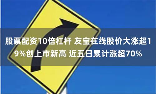 股票配资10倍杠杆 友宝在线股价大涨超19%创上市新高 近五日累计涨超70%
