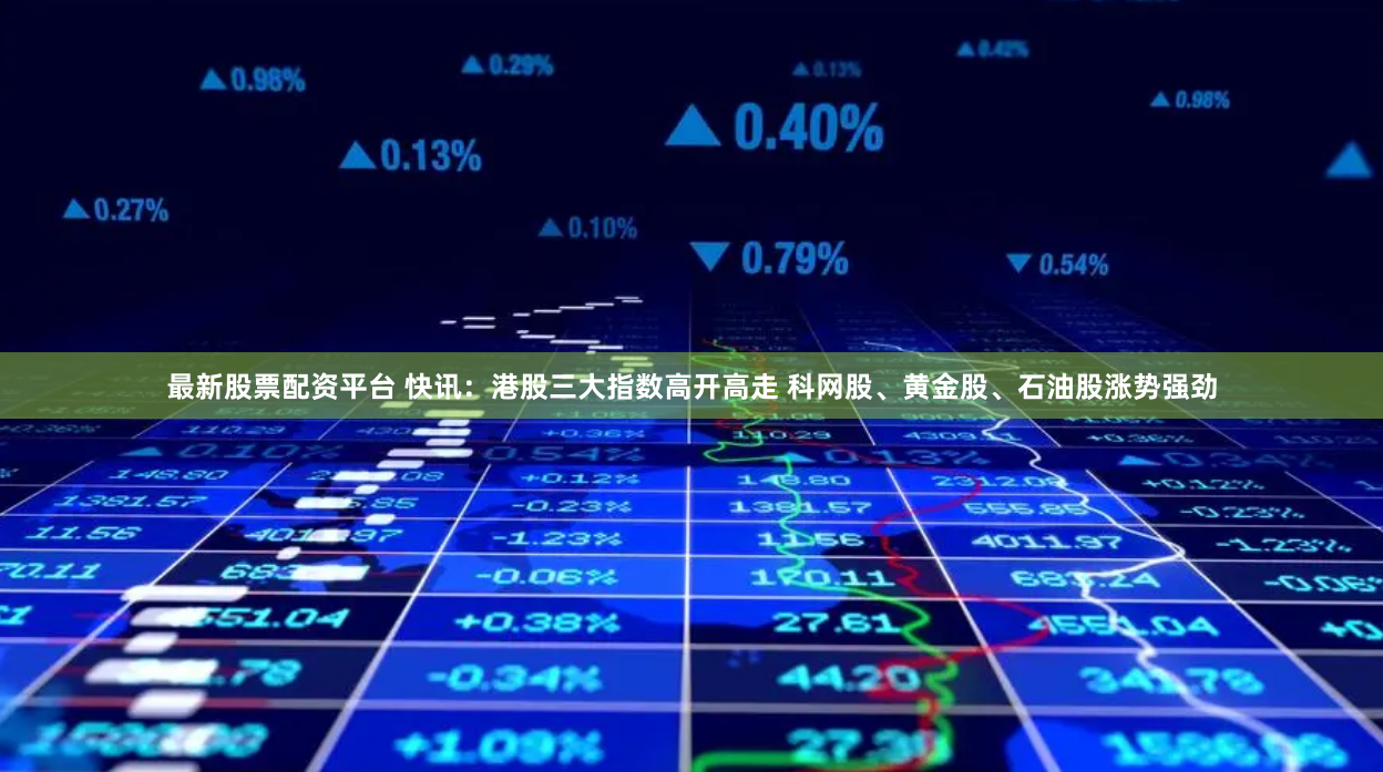 最新股票配资平台 快讯：港股三大指数高开高走 科网股、黄金股、石油股涨势强劲
