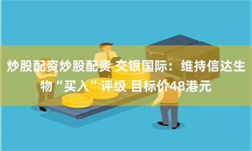 炒股配资炒股配资 交银国际：维持信达生物“买入”评级 目标价48港元