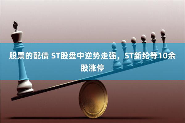 股票的配债 ST股盘中逆势走强，ST新纶等10余股涨停