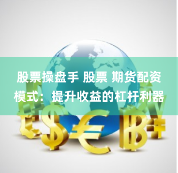 股票操盘手 股票 期货配资模式：提升收益的杠杆利器