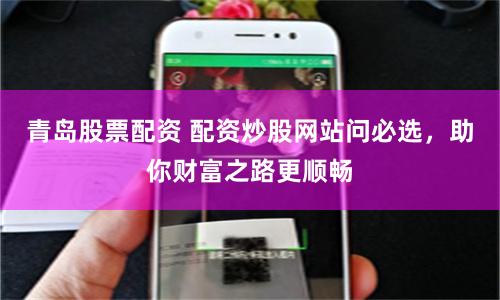 青岛股票配资 配资炒股网站问必选，助你财富之路更顺畅
