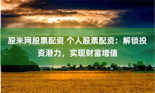 股米网股票配资 个人股票配资：解锁投资潜力，实现财富增值