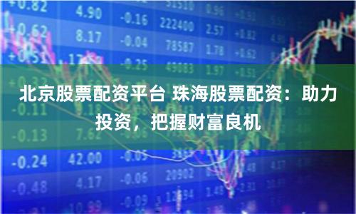 北京股票配资平台 珠海股票配资：助力投资，把握财富良机