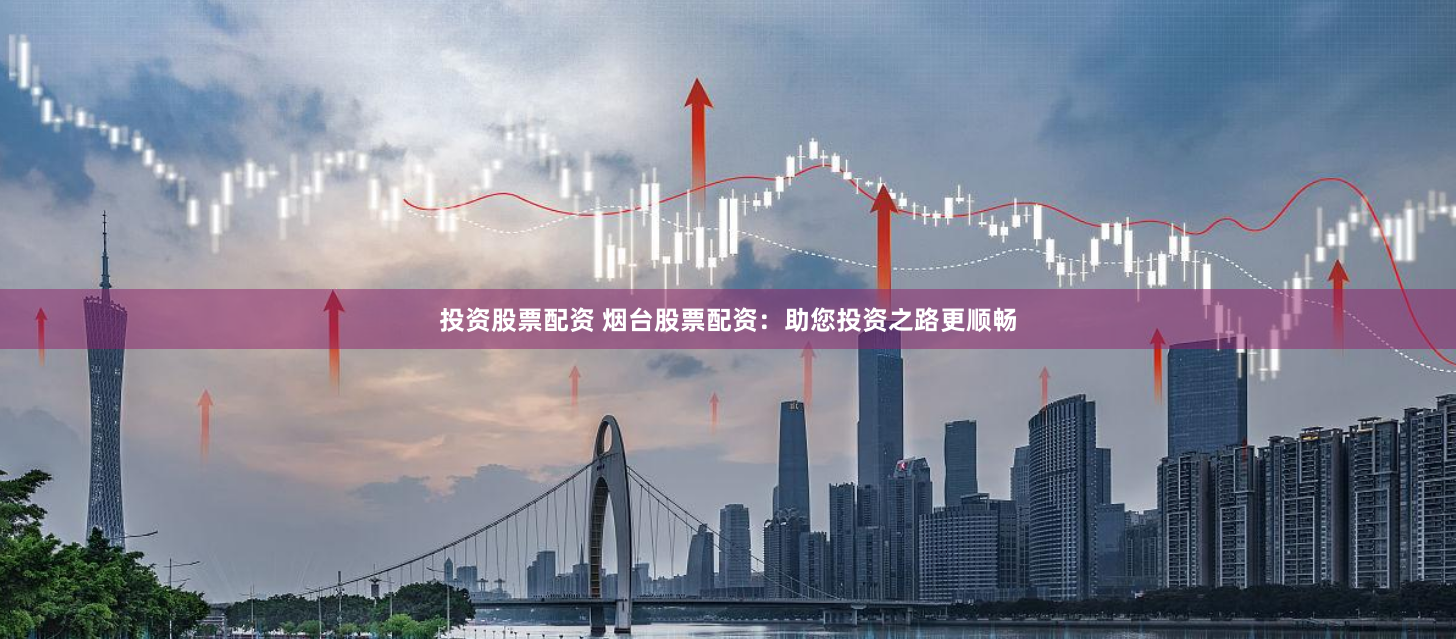 投资股票配资 烟台股票配资：助您投资之路更顺畅