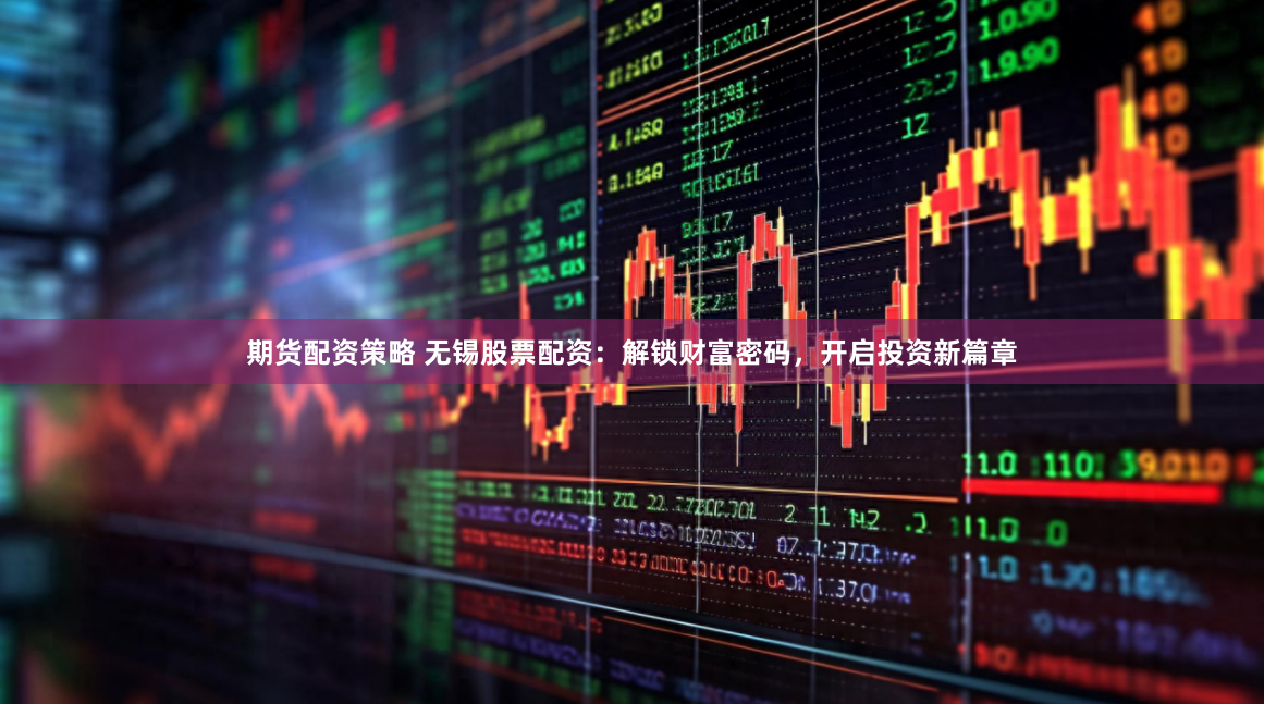 期货配资策略 无锡股票配资：解锁财富密码，开启投资新篇章