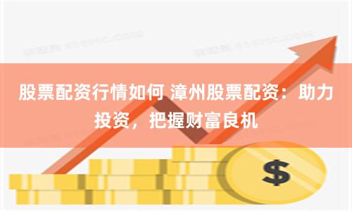 股票配资行情如何 漳州股票配资：助力投资，把握财富良机