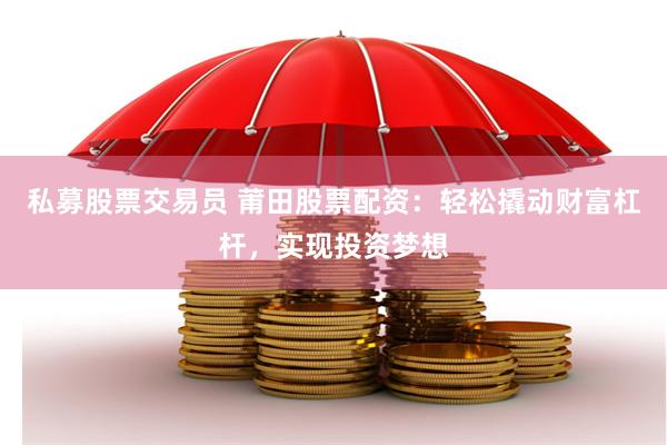 私募股票交易员 莆田股票配资：轻松撬动财富杠杆，实现投资梦想