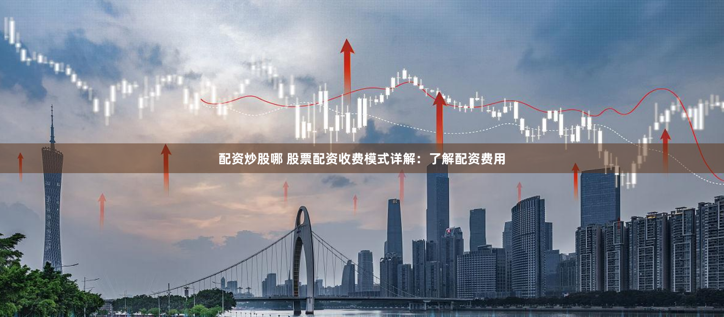 配资炒股哪 股票配资收费模式详解：了解配资费用