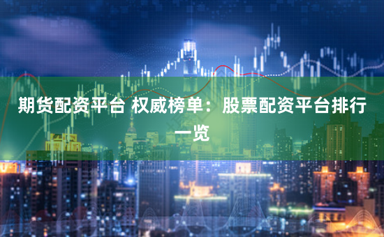 期货配资平台 权威榜单：股票配资平台排行一览