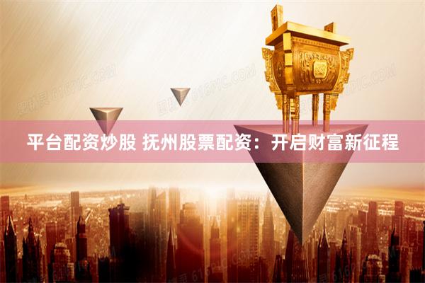 平台配资炒股 抚州股票配资：开启财富新征程
