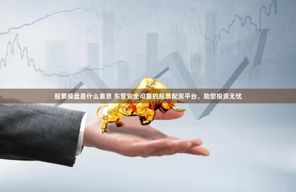 股票操盘是什么意思 东营安全可靠的股票配资平台，助您投资无忧
