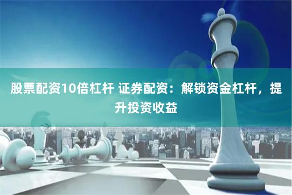 股票配资10倍杠杆 证券配资：解锁资金杠杆，提升投资收益