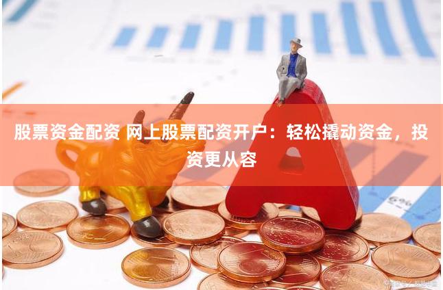 股票资金配资 网上股票配资开户：轻松撬动资金，投资更从容