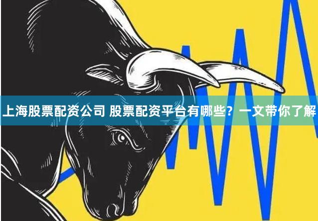 上海股票配资公司 股票配资平台有哪些？一文带你了解