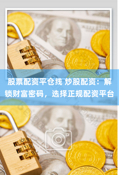股票配资平仓线 炒股配资：解锁财富密码，选择正规配资平台