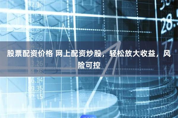 股票配资价格 网上配资炒股，轻松放大收益，风险可控