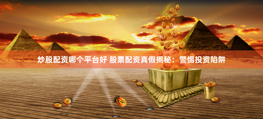 炒股配资哪个平台好 股票配资真假揭秘：警惕投资陷阱