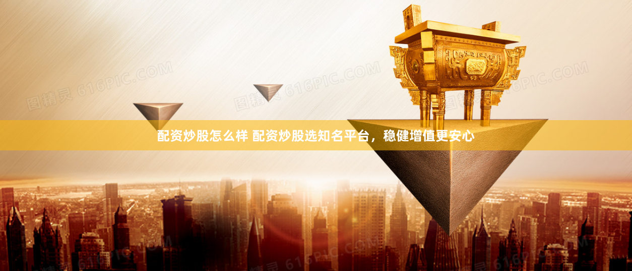 配资炒股怎么样 配资炒股选知名平台，稳健增值更安心