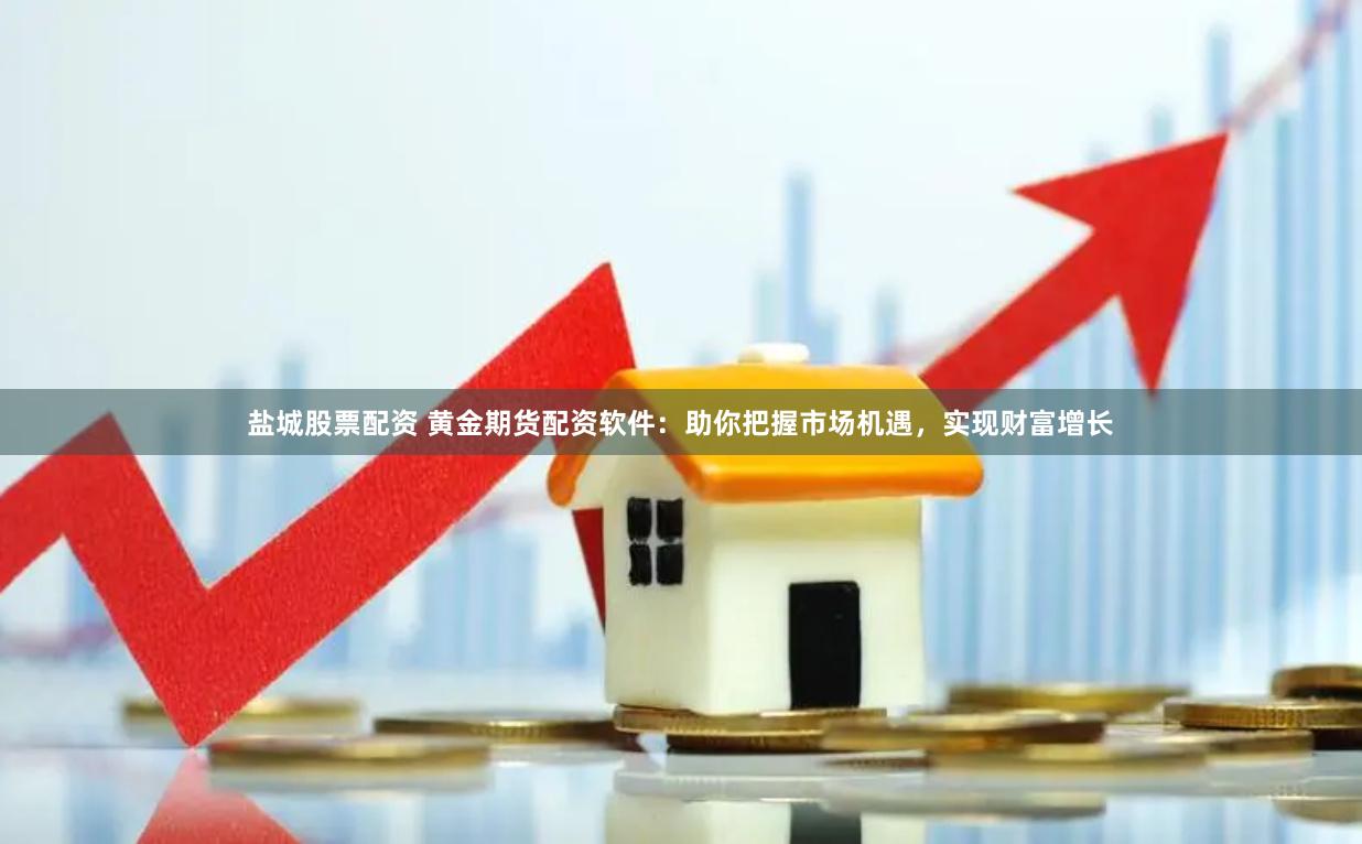 盐城股票配资 黄金期货配资软件：助你把握市场机遇，实现财富增长