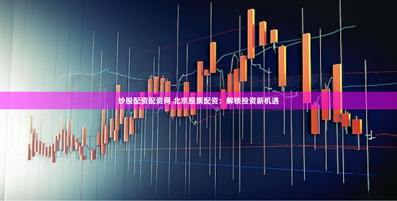 炒股配资配资网 北京股票配资：解锁投资新机遇