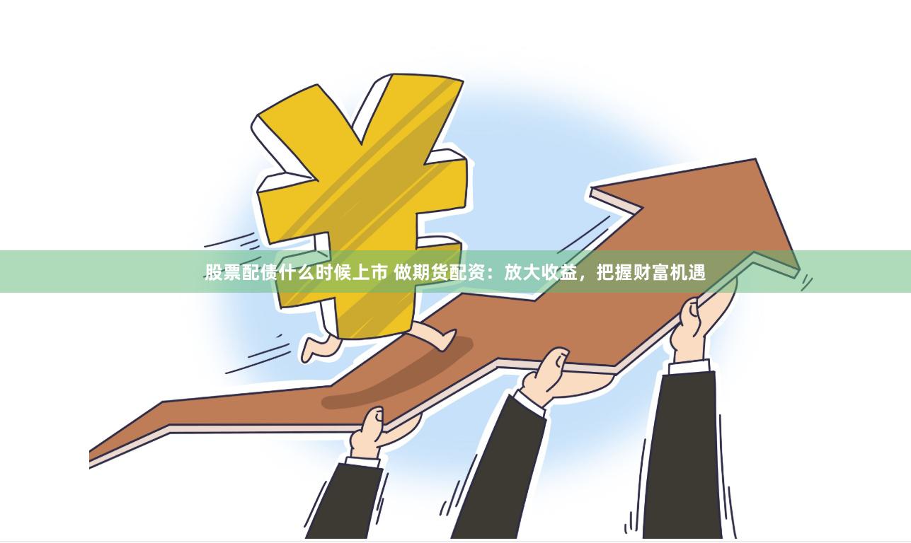 股票配债什么时候上市 做期货配资:放大收益,把握财富机遇