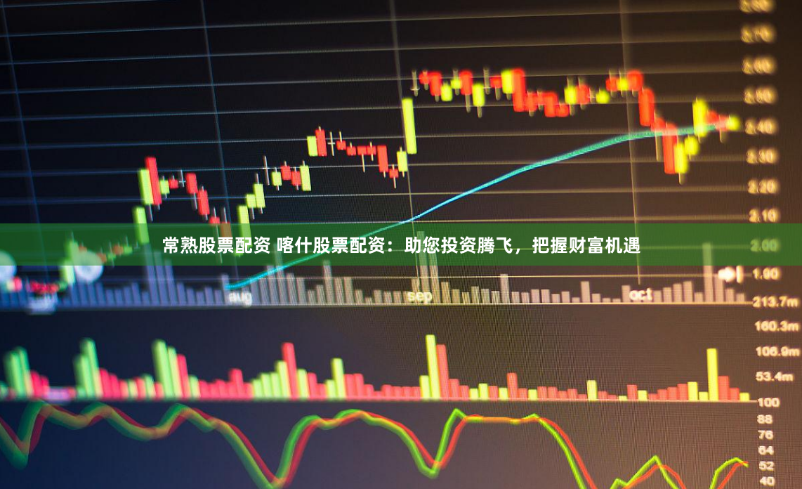 常熟股票配资 喀什股票配资：助您投资腾飞，把握财富机遇