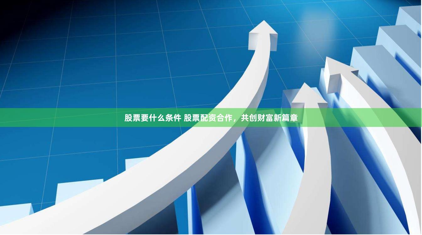 股票要什么条件 股票配资合作，共创财富新篇章