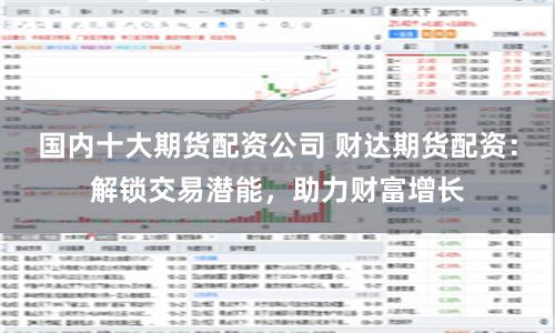 国内十大期货配资公司 财达期货配资：解锁交易潜能，助力财富增长