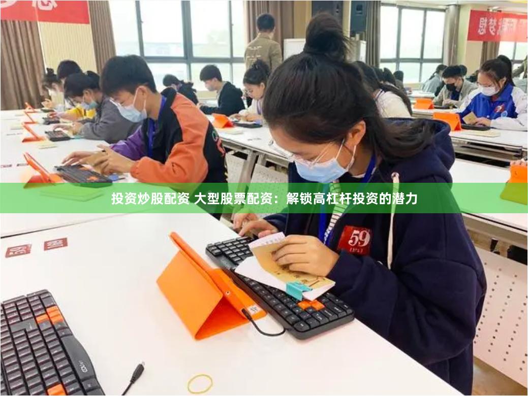 投资炒股配资 大型股票配资：解锁高杠杆投资的潜力