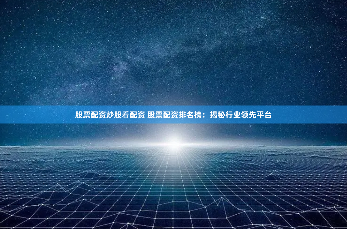 股票配资炒股看配资 股票配资排名榜：揭秘行业领先平台