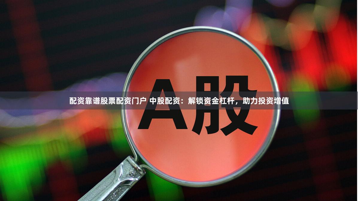 配资靠谱股票配资门户 中股配资：解锁资金杠杆，助力投资增值