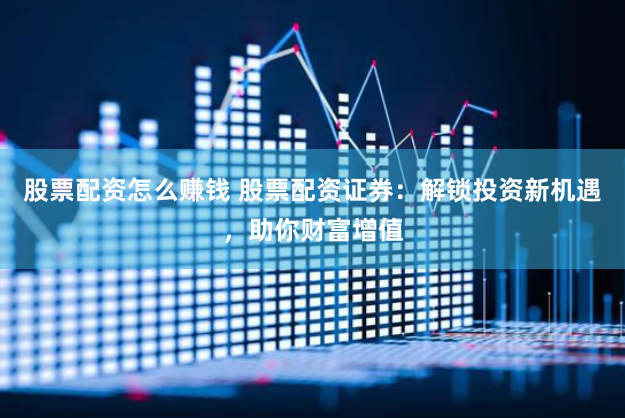 股票配资怎么赚钱 股票配资证券：解锁投资新机遇，助你财富增值